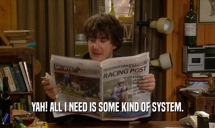 YAH! ALL I NEED IS SOME KIND OF SYSTEM.  