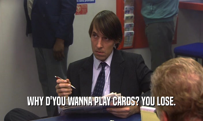 WHY D'YOU WANNA PLAY CARDS? YOU LOSE.
  