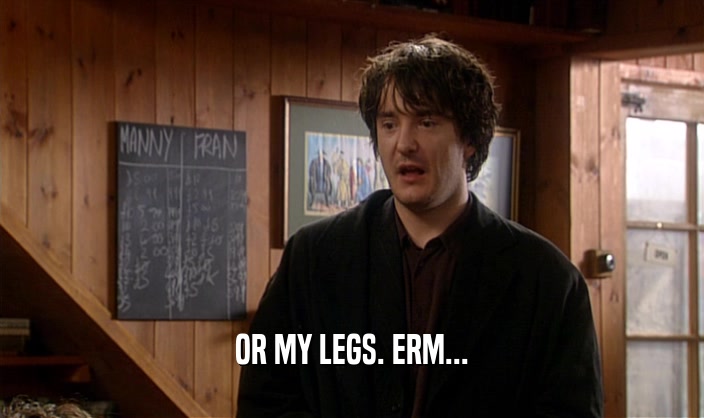 OR MY LEGS. ERM...  