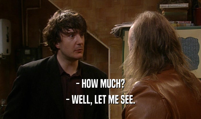 - HOW MUCH? - WELL, LET ME SEE. 