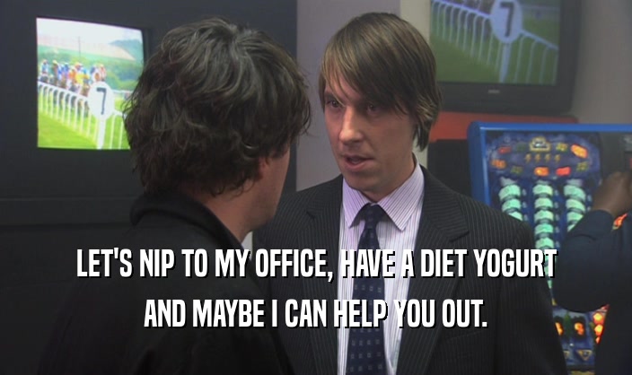 LET'S NIP TO MY OFFICE, HAVE A DIET YOGURT AND MAYBE I CAN HELP YOU OUT. 