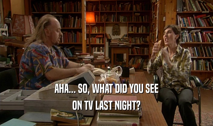 AHA... SO, WHAT DID YOU SEE ON TV LAST NIGHT? 