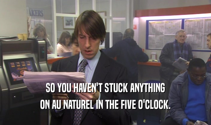 SO YOU HAVEN'T STUCK ANYTHING
 ON AU NATUREL IN THE FIVE O'CLOCK.
 