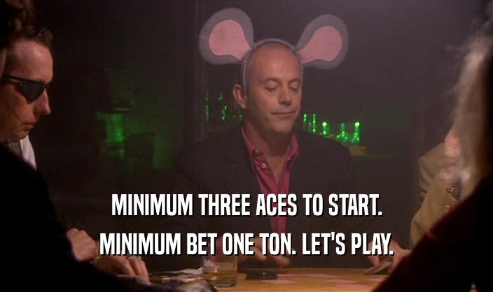 MINIMUM THREE ACES TO START. MINIMUM BET ONE TON. LET'S PLAY. 