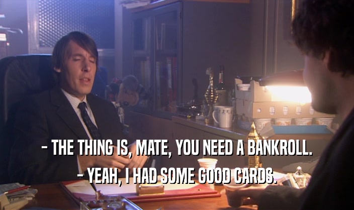 - THE THING IS, MATE, YOU NEED A BANKROLL. - YEAH, I HAD SOME GOOD CARDS. 