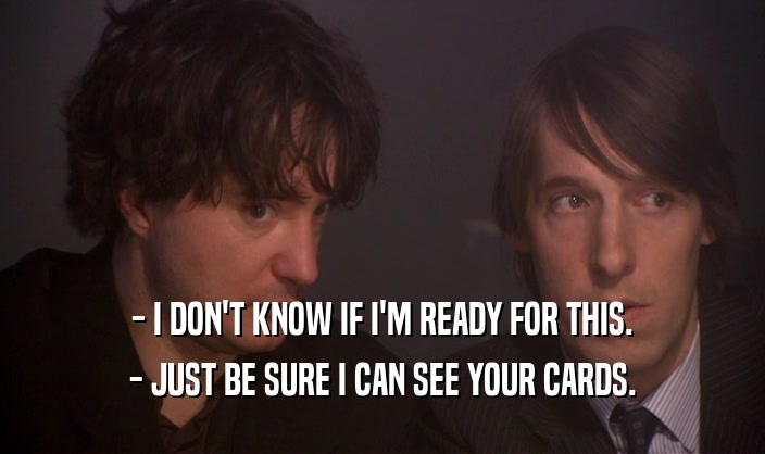 - I DON'T KNOW IF I'M READY FOR THIS. - JUST BE SURE I CAN SEE YOUR CARDS. 