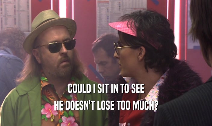 COULD I SIT IN TO SEE HE DOESN'T LOSE TOO MUCH? 