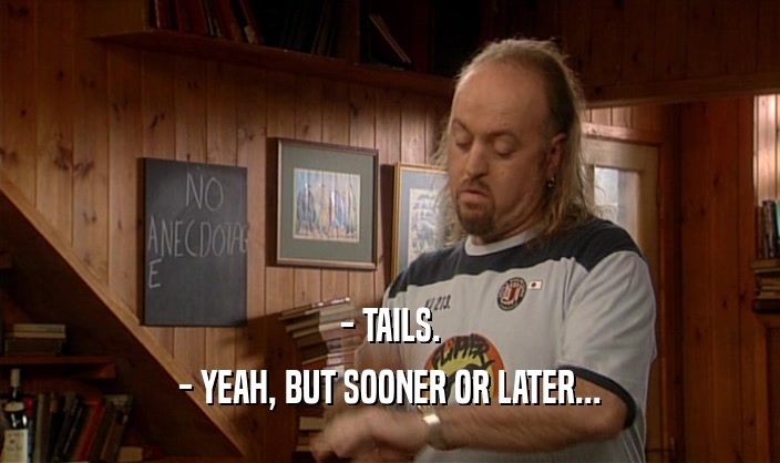 - TAILS. - YEAH, BUT SOONER OR LATER... 