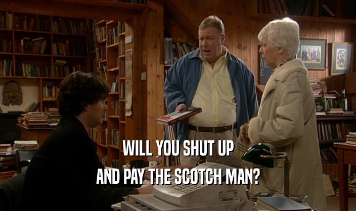 WILL YOU SHUT UP AND PAY THE SCOTCH MAN? 