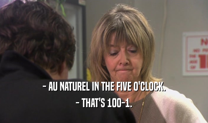 - AU NATUREL IN THE FIVE O'CLOCK.
 - THAT'S 100-1.
 