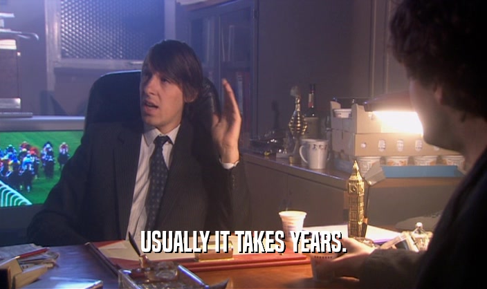 USUALLY IT TAKES YEARS.  