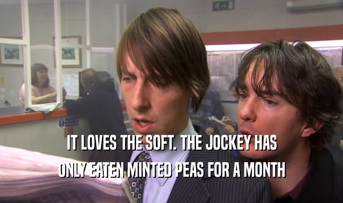 IT LOVES THE SOFT. THE JOCKEY HAS ONLY EATEN MINTED PEAS FOR A MONTH 