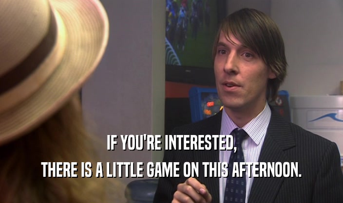 IF YOU'RE INTERESTED, THERE IS A LITTLE GAME ON THIS AFTERNOON. 