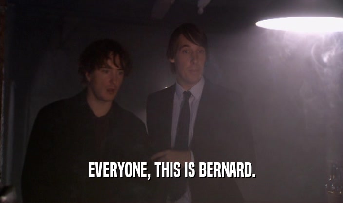 EVERYONE, THIS IS BERNARD.
  