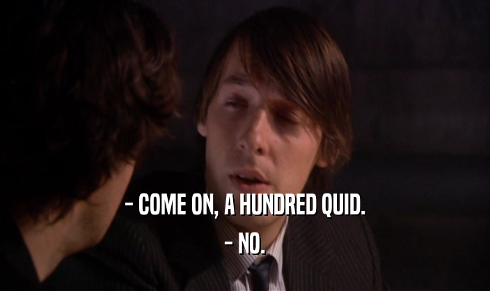 - COME ON, A HUNDRED QUID. - NO. 