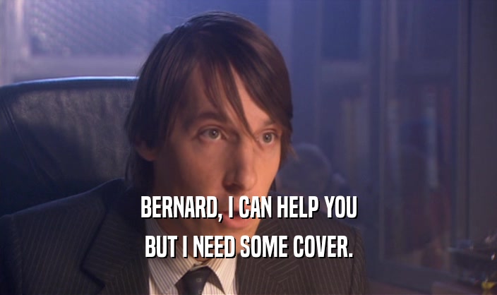BERNARD, I CAN HELP YOU BUT I NEED SOME COVER. 