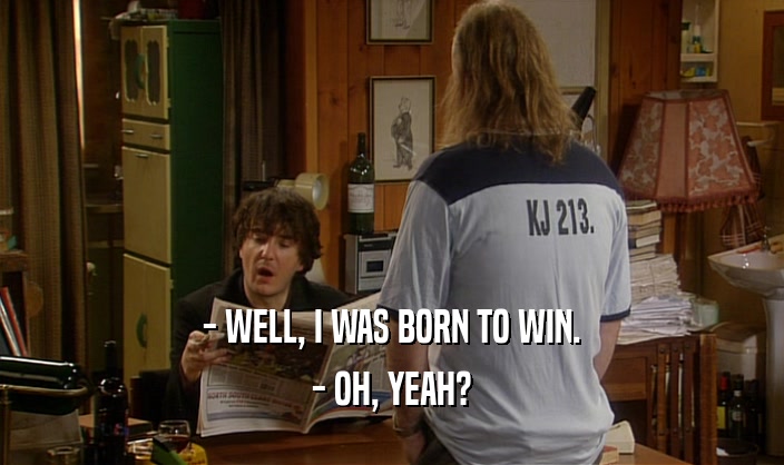 - WELL, I WAS BORN TO WIN.
 - OH, YEAH?
 
