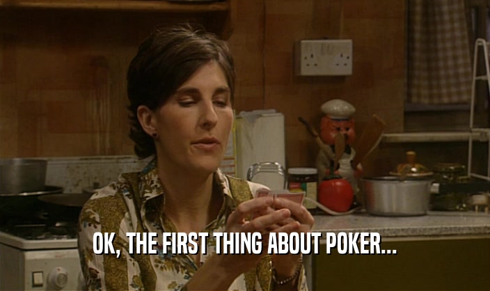 OK, THE FIRST THING ABOUT POKER...
  