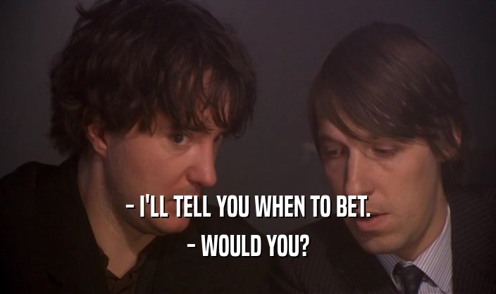 - I'LL TELL YOU WHEN TO BET. - WOULD YOU? 