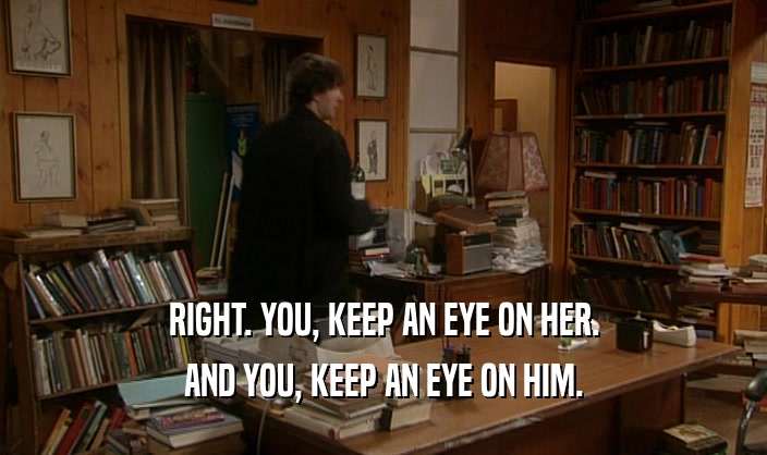 RIGHT. YOU, KEEP AN EYE ON HER. AND YOU, KEEP AN EYE ON HIM. 