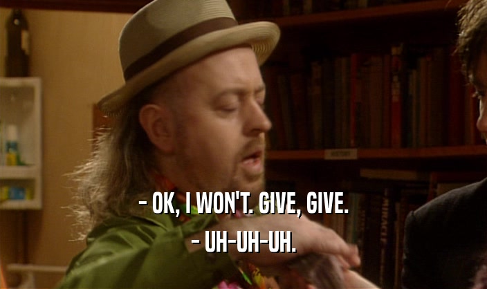 - OK, I WON'T. GIVE, GIVE. - UH-UH-UH. 