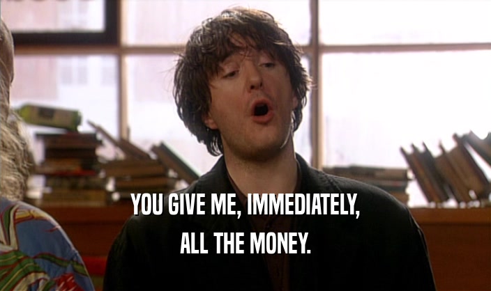 YOU GIVE ME, IMMEDIATELY, ALL THE MONEY. 