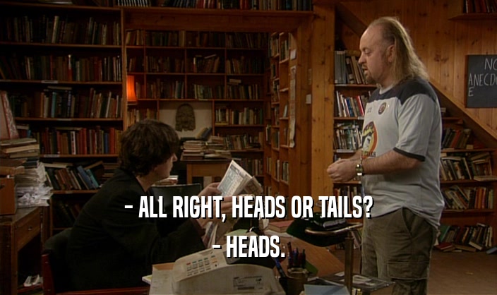 - ALL RIGHT, HEADS OR TAILS?
 - HEADS.
 