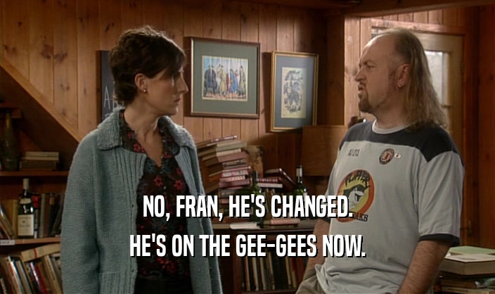 NO, FRAN, HE'S CHANGED. HE'S ON THE GEE-GEES NOW. 