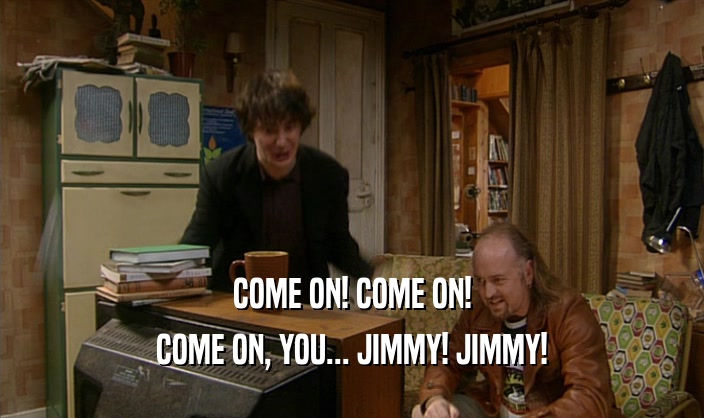 COME ON! COME ON!
 COME ON, YOU... JIMMY! JIMMY!
 