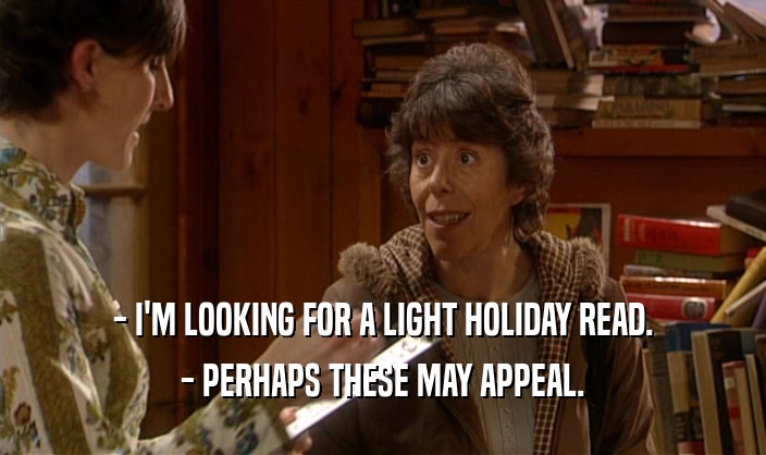 - I'M LOOKING FOR A LIGHT HOLIDAY READ. - PERHAPS THESE MAY APPEAL. 