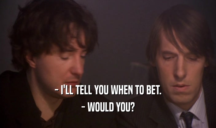 - I'LL TELL YOU WHEN TO BET. - WOULD YOU? 