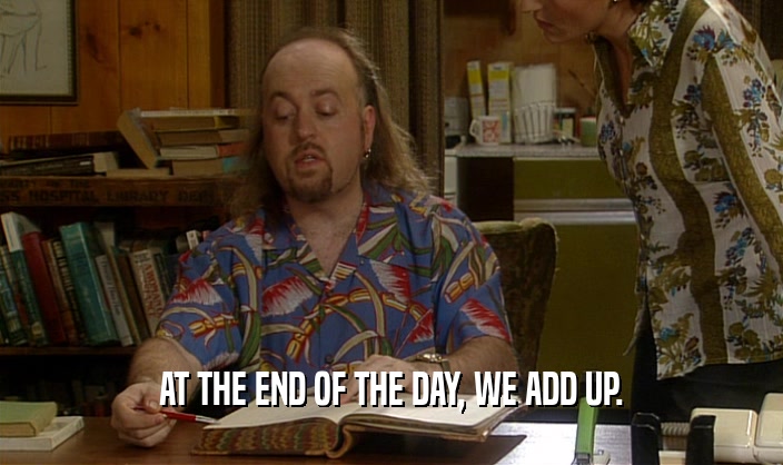 AT THE END OF THE DAY, WE ADD UP.  