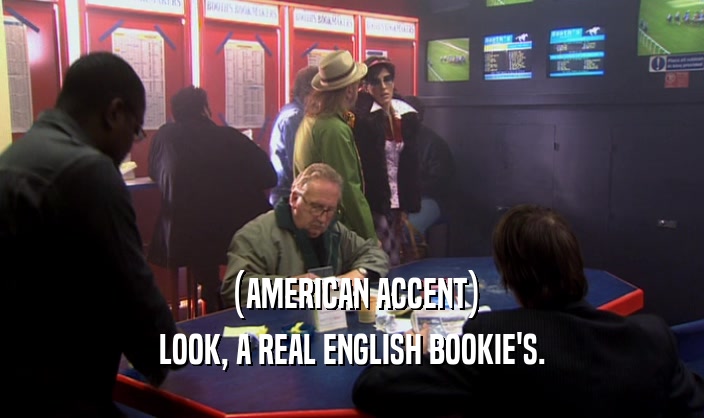(AMERICAN ACCENT) LOOK, A REAL ENGLISH BOOKIE'S. 