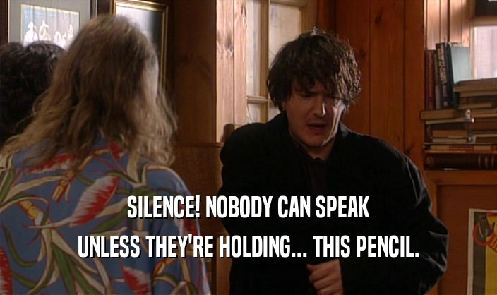 SILENCE! NOBODY CAN SPEAK
 UNLESS THEY'RE HOLDING... THIS PENCIL.
 
