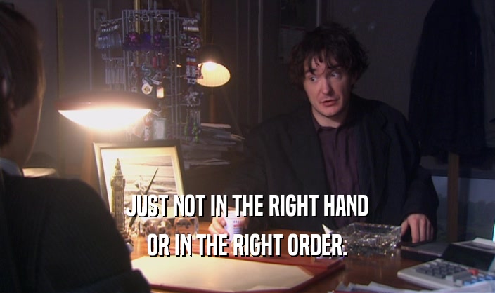 JUST NOT IN THE RIGHT HAND OR IN THE RIGHT ORDER. 