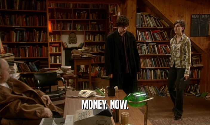 MONEY. NOW.  