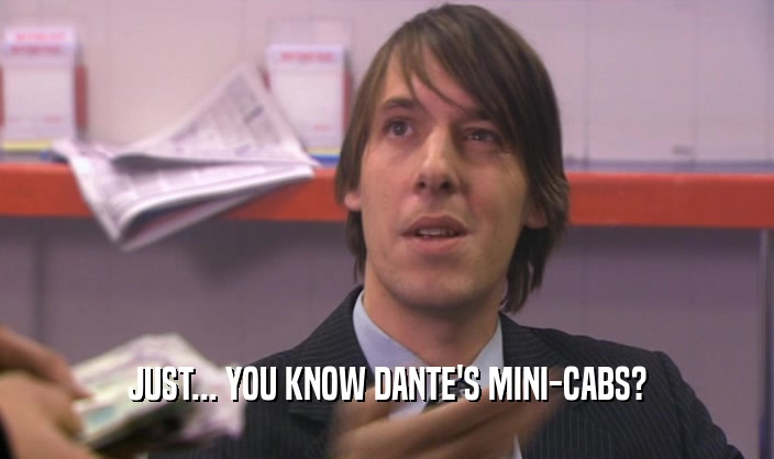 JUST... YOU KNOW DANTE'S MINI-CABS?  