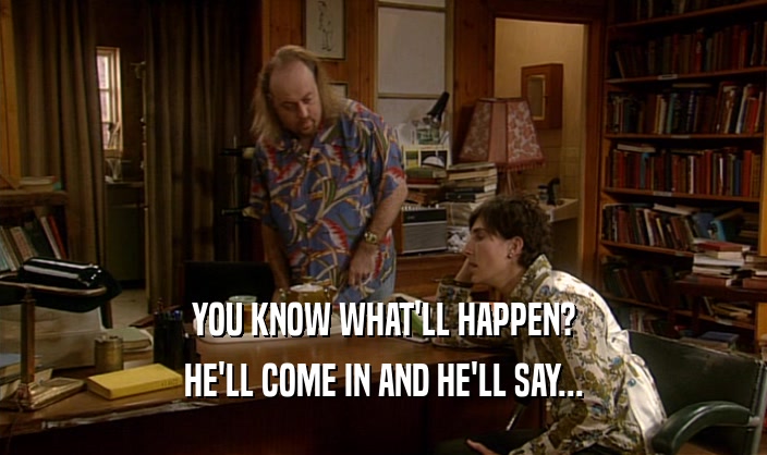 YOU KNOW WHAT'LL HAPPEN? HE'LL COME IN AND HE'LL SAY... 