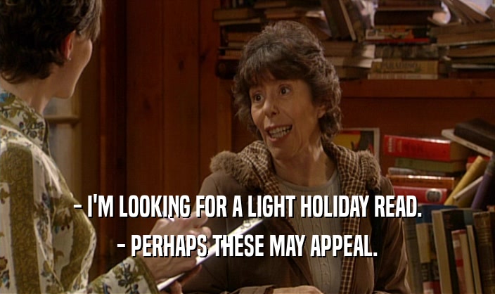 - I'M LOOKING FOR A LIGHT HOLIDAY READ. - PERHAPS THESE MAY APPEAL. 
