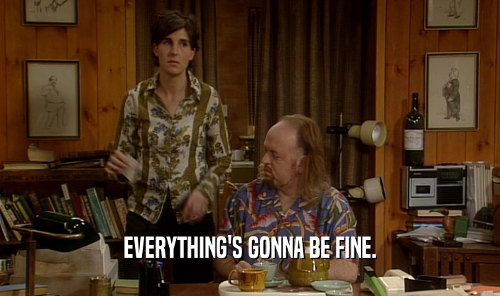 EVERYTHING'S GONNA BE FINE.  