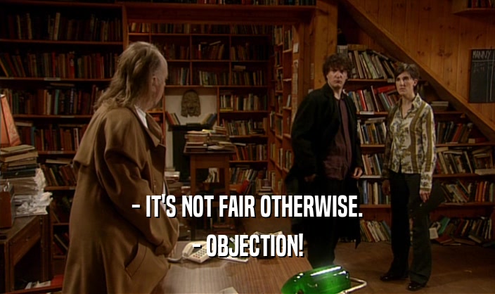 - IT'S NOT FAIR OTHERWISE.
 - OBJECTION!
 