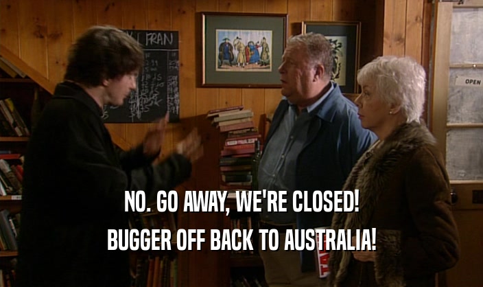 NO. GO AWAY, WE'RE CLOSED!
 BUGGER OFF BACK TO AUSTRALIA!
 