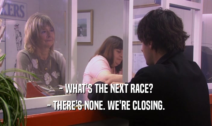 - WHAT'S THE NEXT RACE?
 - THERE'S NONE. WE'RE CLOSING.
 