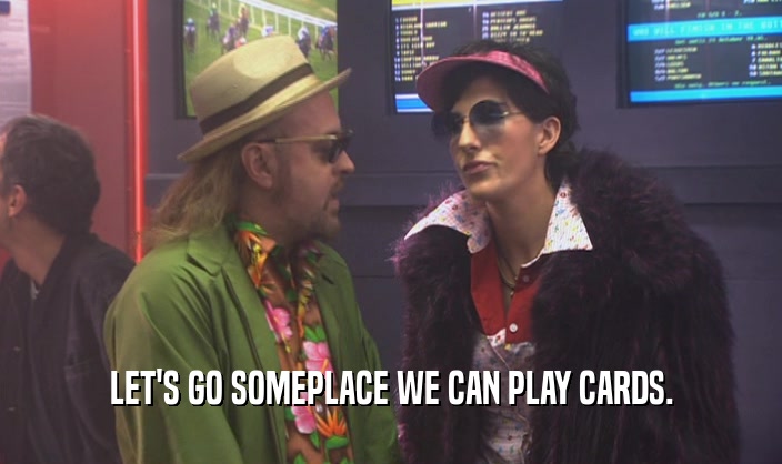 LET'S GO SOMEPLACE WE CAN PLAY CARDS.  