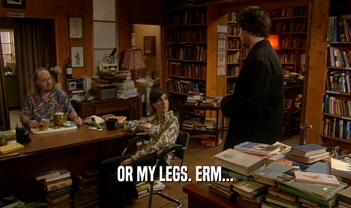 OR MY LEGS. ERM...
  