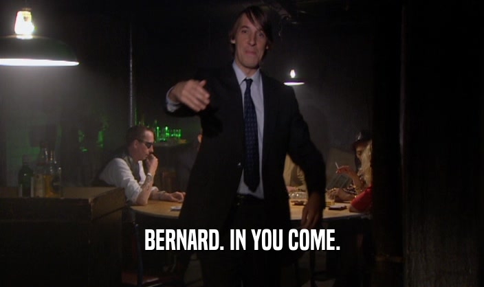 BERNARD. IN YOU COME.
  
