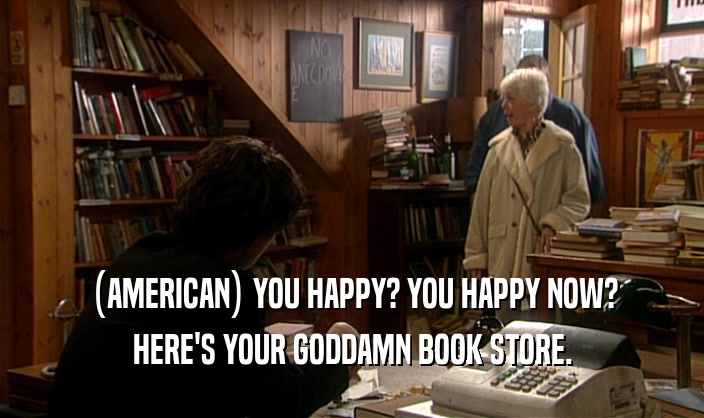 (AMERICAN) YOU HAPPY? YOU HAPPY NOW?
 HERE'S YOUR GODDAMN BOOK STORE.
 