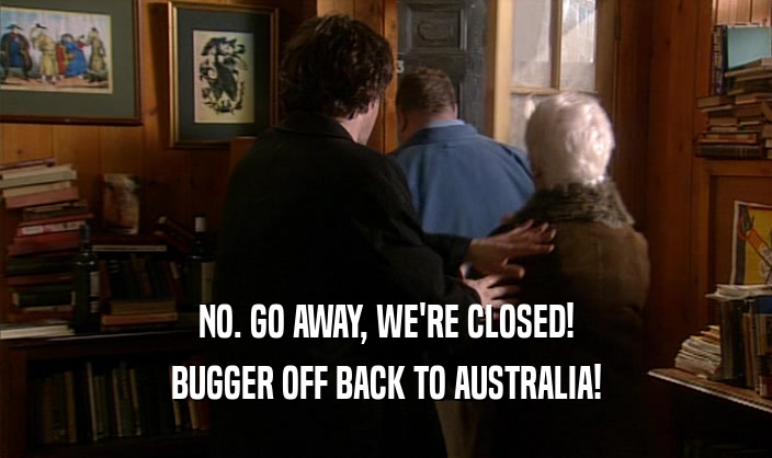 NO. GO AWAY, WE'RE CLOSED!
 BUGGER OFF BACK TO AUSTRALIA!
 
