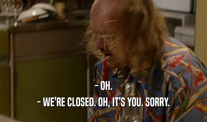 - OH.
 - WE'RE CLOSED. OH, IT'S YOU. SORRY.
 