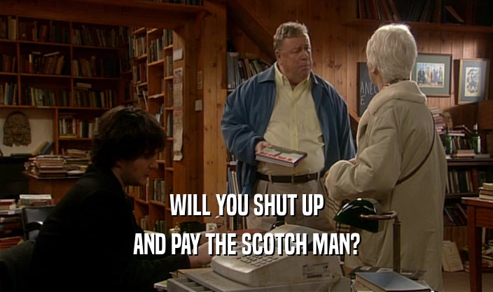 WILL YOU SHUT UP AND PAY THE SCOTCH MAN? 